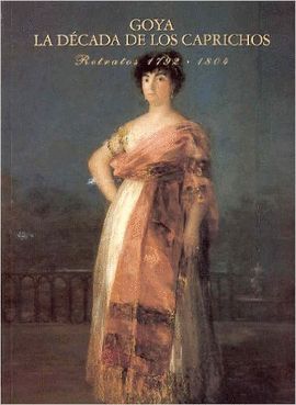 GOYA : LA DCADA DE LOS CAPRICHOS : RETRATOS 1792-1804